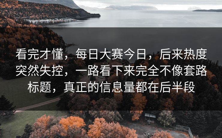 看完才懂，每日大赛今日，后来热度突然失控，一路看下来完全不像套路标题，真正的信息量都在后半段