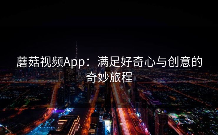 蘑菇视频App：满足好奇心与创意的奇妙旅程