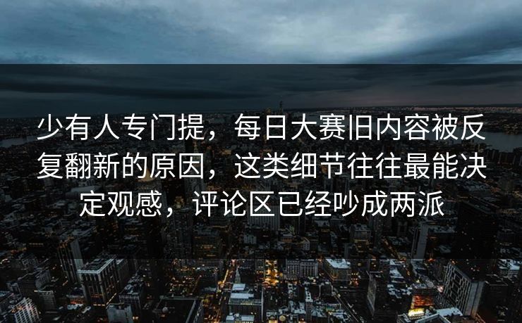 少有人专门提，每日大赛旧内容被反复翻新的原因，这类细节往往最能决定观感，评论区已经吵成两派