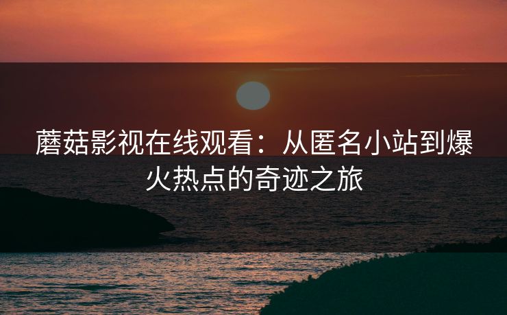 蘑菇影视在线观看：从匿名小站到爆火热点的奇迹之旅