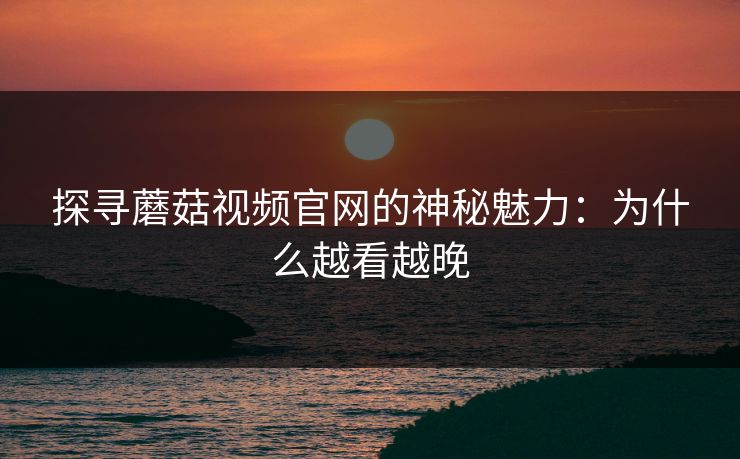探寻蘑菇视频官网的神秘魅力：为什么越看越晚