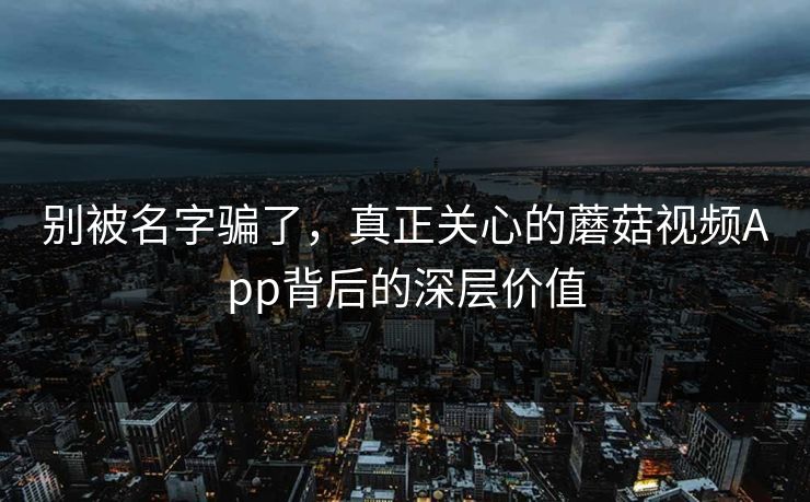 别被名字骗了，真正关心的蘑菇视频App背后的深层价值