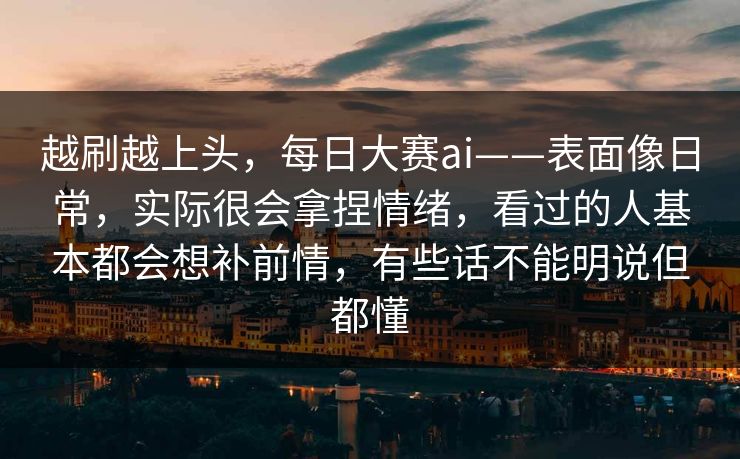 越刷越上头，每日大赛ai——表面像日常，实际很会拿捏情绪，看过的人基本都会想补前情，有些话不能明说但都懂
