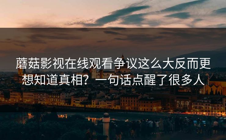 蘑菇影视在线观看争议这么大反而更想知道真相？一句话点醒了很多人