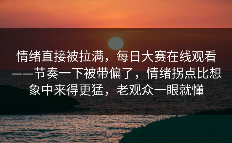 情绪直接被拉满，每日大赛在线观看——节奏一下被带偏了，情绪拐点比想象中来得更猛，老观众一眼就懂