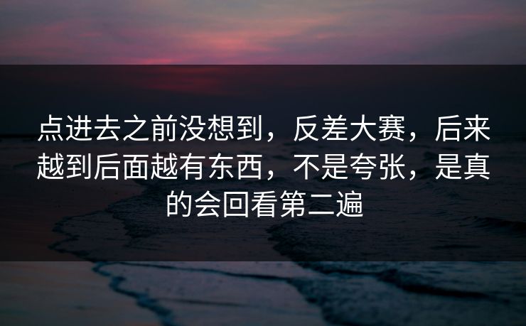 点进去之前没想到，反差大赛，后来越到后面越有东西，不是夸张，是真的会回看第二遍