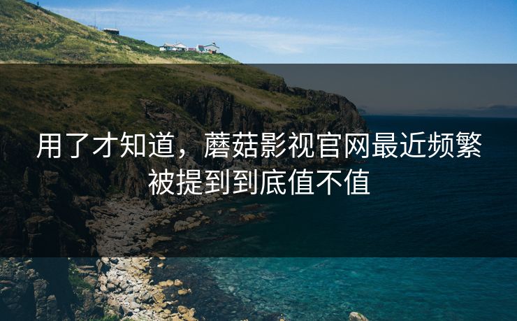 用了才知道，蘑菇影视官网最近频繁被提到到底值不值