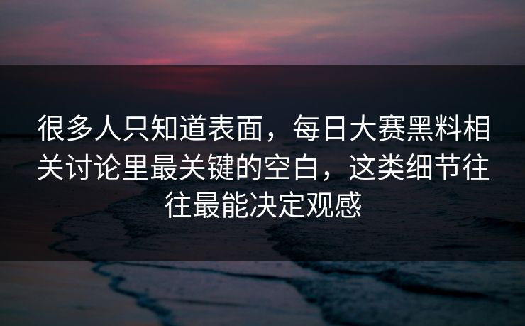 很多人只知道表面，每日大赛黑料相关讨论里最关键的空白，这类细节往往最能决定观感