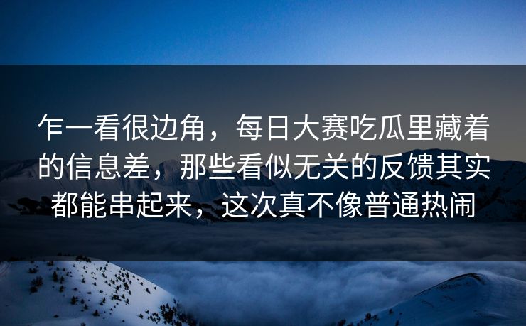 乍一看很边角，每日大赛吃瓜里藏着的信息差，那些看似无关的反馈其实都能串起来，这次真不像普通热闹