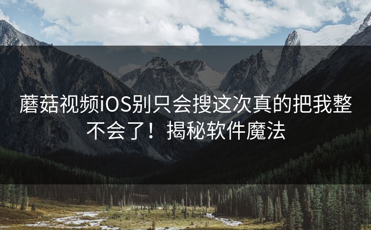 蘑菇视频iOS别只会搜这次真的把我整不会了！揭秘软件魔法