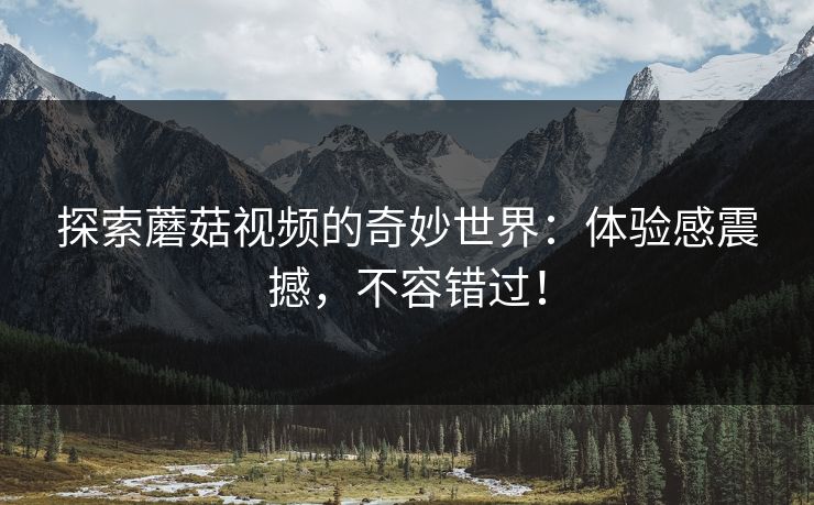 探索蘑菇视频的奇妙世界：体验感震撼，不容错过！