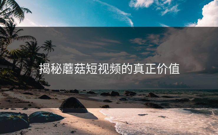 揭秘蘑菇短视频的真正价值