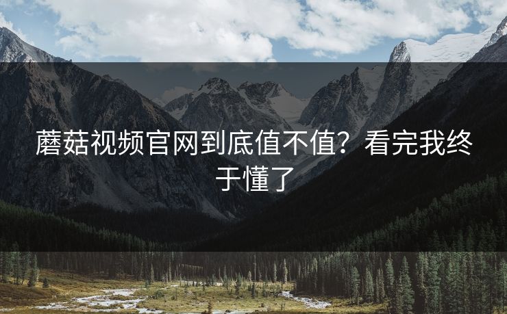 蘑菇视频官网到底值不值？看完我终于懂了