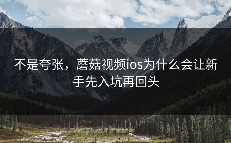 不是夸张，蘑菇视频ios为什么会让新手先入坑再回头