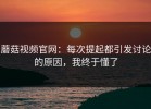蘑菇视频官网：每次提起都引发讨论的原因，我终于懂了