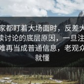 当大家都盯着大场面时，反差大赛会被持续讨论的底层原因，一旦注意到，就很难再当成普通信息，老观众一眼就懂