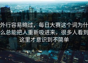 外行容易略过，每日大赛这个词为什么总能把人重新吸进来，很多人看到这里才意识到不简单