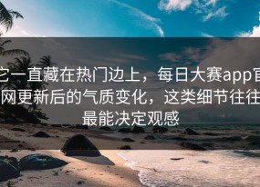 它一直藏在热门边上，每日大赛app官网更新后的气质变化，这类细节往往最能决定观感