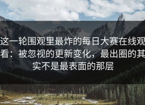 这一轮围观里最炸的每日大赛在线观看：被忽视的更新变化，最出圈的其实不是最表面的那层
