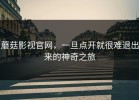 蘑菇影视官网，一旦点开就很难退出来的神奇之旅