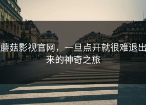 蘑菇影视官网，一旦点开就很难退出来的神奇之旅