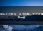 蘑菇影视官网：让你的娱乐生活变得不一样