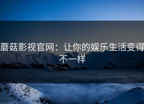蘑菇影视官网：让你的娱乐生活变得不一样