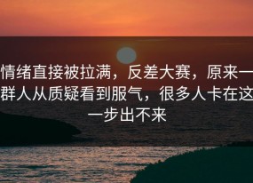 情绪直接被拉满，反差大赛，原来一群人从质疑看到服气，很多人卡在这一步出不来