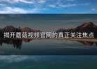 揭开蘑菇视频官网的真正关注焦点