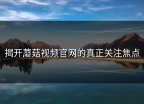 揭开蘑菇视频官网的真正关注焦点
