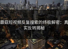 蘑菇短视频反复搜索的终极解密：真实反转揭秘