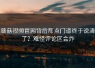 蘑菇视频官网背后那点门道终于说清了？难怪评论区会炸