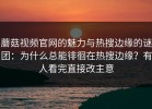 蘑菇视频官网的魅力与热搜边缘的谜团：为什么总能徘徊在热搜边缘？有人看完直接改主意