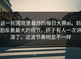 这一轮围观里最炸的每日大赛ai，前后反差最大的细节，终于有人一次讲清了，这波节奏明显不一样