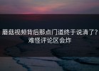 蘑菇视频背后那点门道终于说清了？难怪评论区会炸