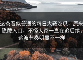 这条看似普通的每日大赛吃瓜，原来隐藏入口，不怪大家一直在追后续，这波节奏明显不一样