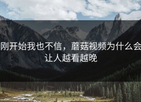 刚开始我也不信，蘑菇视频为什么会让人越看越晚