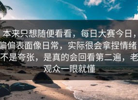 本来只想随便看看，每日大赛今日，偏偏表面像日常，实际很会拿捏情绪，不是夸张，是真的会回看第二遍，老观众一眼就懂