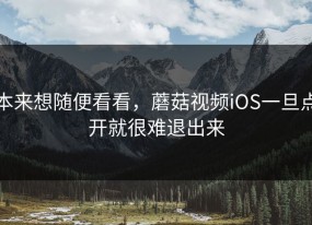 本来想随便看看，蘑菇视频iOS一旦点开就很难退出来