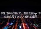 谁懂这种后知后觉，蘑菇视频app下载到底藏了多少人没说的细节