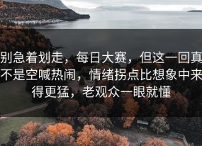 别急着划走，每日大赛，但这一回真不是空喊热闹，情绪拐点比想象中来得更猛，老观众一眼就懂