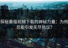 探秘蘑菇视频下载的神秘力量：为何总能引发无尽热议？