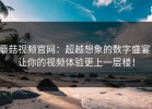 蘑菇视频官网：超越想象的数字盛宴，让你的视频体验更上一层楼！