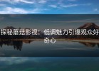 探秘蘑菇影视：低调魅力引爆观众好奇心