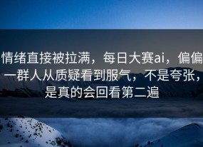 情绪直接被拉满，每日大赛ai，偏偏一群人从质疑看到服气，不是夸张，是真的会回看第二遍