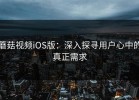 蘑菇视频iOS版：深入探寻用户心中的真正需求