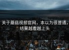 关于蘑菇视频官网，本以为很普通，结果越看越上头