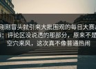 刚刚冒头就引来大批围观的每日大赛ai：评论区没说透的那部分，原来不是空穴来风，这次真不像普通热闹