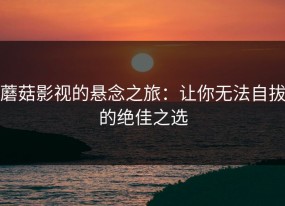 蘑菇影视的悬念之旅：让你无法自拔的绝佳之选