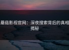 蘑菇影视官网：深夜搜索背后的真相揭秘